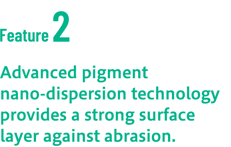 Advanced pigment nano-dispersion technology provides a strong surface layer against abrasion.