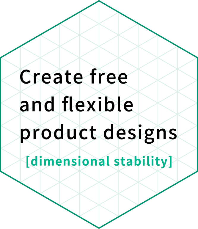 Create free and flexible product designs[dimensional stability]】